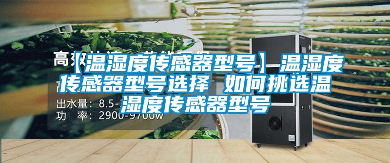 【温湿度传感器型号】温湿度传感器型号选择 如何挑选温湿度传感器型号