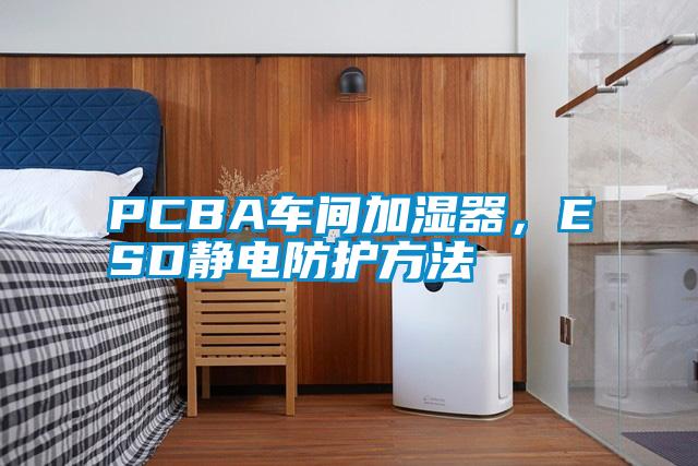 PCBA车间加湿器，ESD静电防护方法