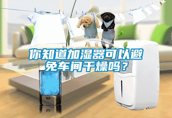 你知道加湿器可以避免车间干燥吗？