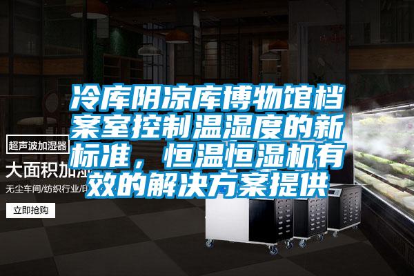 冷库阴凉库博物馆档案室控制温湿度的新标准，恒温恒湿机有效的解决方案提供