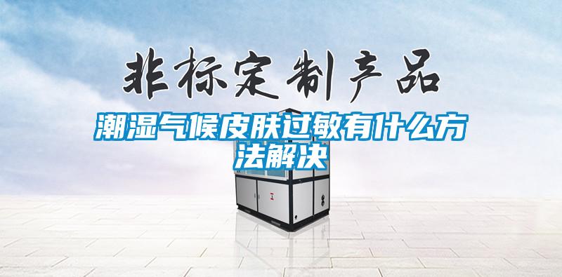 潮湿气候皮肤过敏有什么方法解决