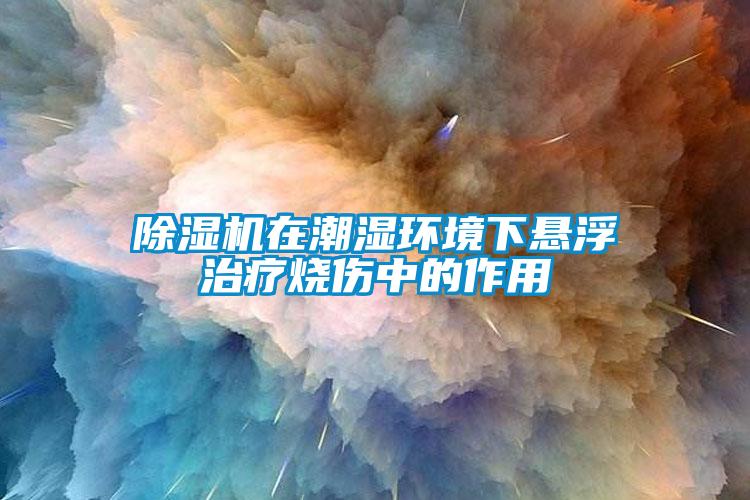 除湿机在潮湿环境下悬浮治疗烧伤中的作用