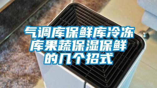 气调库保鲜库冷冻库果蔬保湿保鲜的几个招式