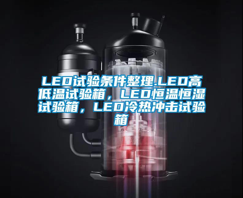 LED试验条件整理.LED高低温试验箱，LED恒温恒湿试验箱，LED冷热冲击试验箱