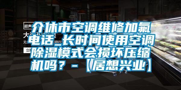 介休市空调维修加氟电话_长时间使用空调除湿模式会损坏压缩机吗？-【居想兴业】