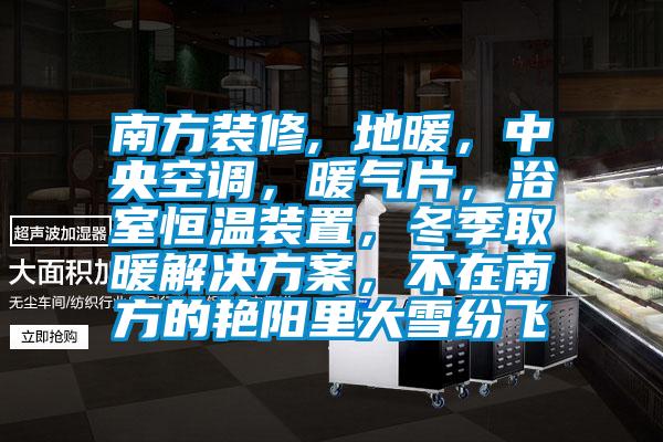 南方装修, 地暖，中央空调，暖气片，浴室恒温装置，冬季取暖解决方案，不在南方的艳阳里大雪纷飞