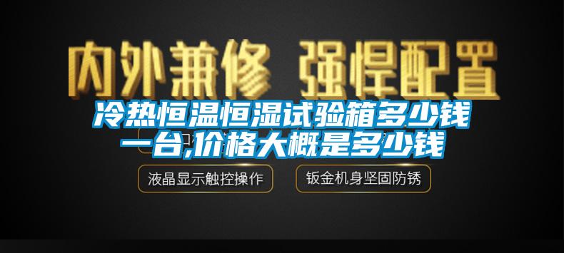 冷热恒温恒湿试验箱多少钱一台,价格大概是多少钱