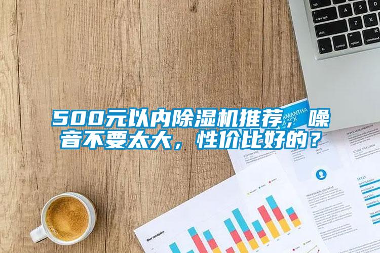 500元以内除湿机推荐，噪音不要太大，性价比好的？