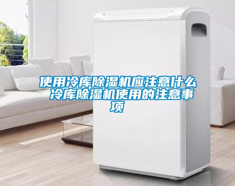 使用冷库除湿机应注意什么 冷库除湿机使用的注意事项