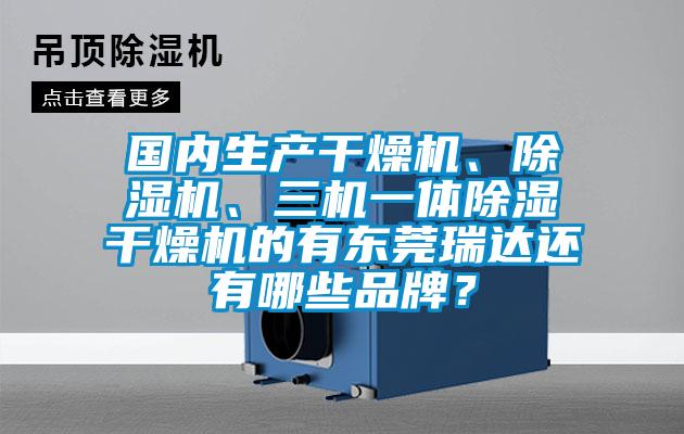 国内生产干燥机、除湿机、三机一体除湿干燥机的有东莞瑞达还有哪些品牌？