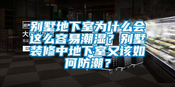 别墅地下室为什么会这么容易潮湿？别墅装修中地下室又该如何防潮？