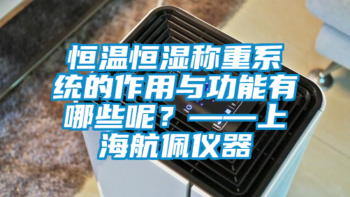 恒温恒湿称重系统的作用与功能有哪些呢？——上海航佩仪器