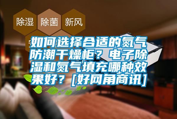 如何选择合适的氮气防潮干燥柜？电子除湿和氮气填充哪种效果好？[好网角商讯]