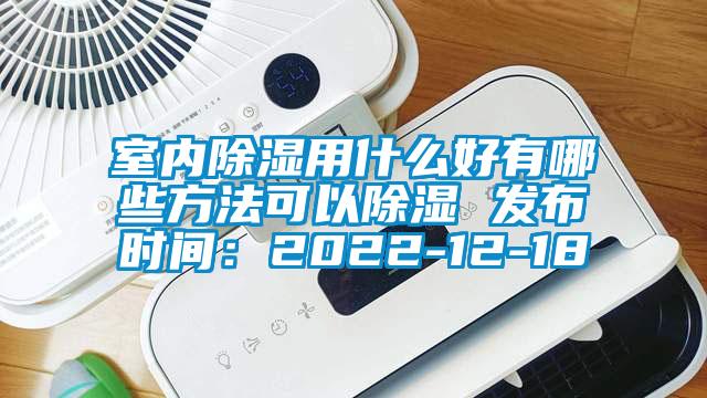 室内除湿用什么好有哪些方法可以除湿 发布时间：2022-12-18