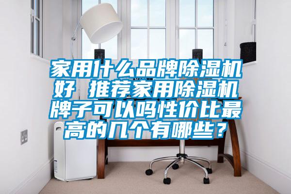 家用什么品牌除湿机好 推荐家用除湿机牌子可以吗性价比最高的几个有哪些？