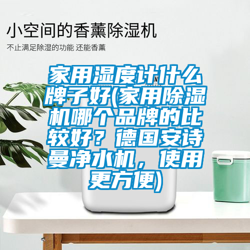 家用湿度计什么牌子好(家用除湿机哪个品牌的比较好？德国安诗曼净水机，使用更方便)