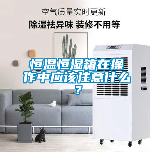 恒温恒湿箱在操作中应该注意什么？