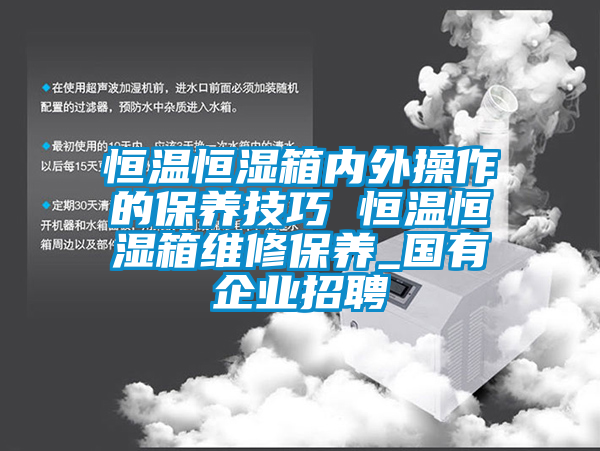 恒温恒湿箱内外操作的保养技巧 恒温恒湿箱维修保养_国有企业招聘