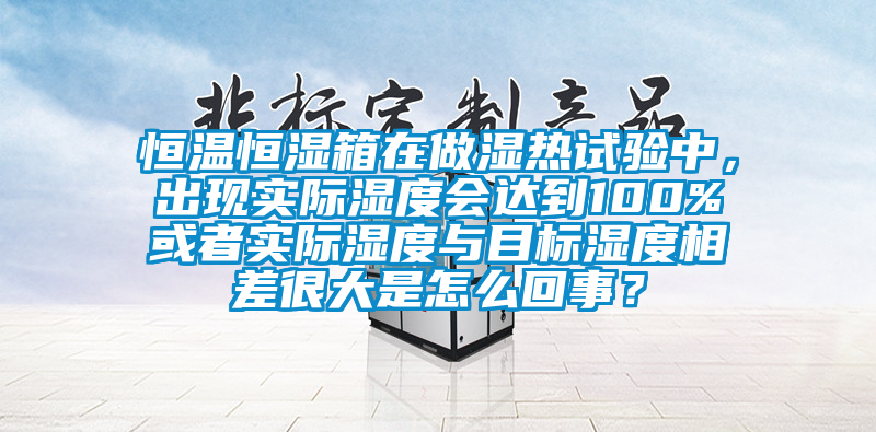 恒温恒湿箱在做湿热试验中，出现实际湿度会达到100%或者实际湿度与目标湿度相差很大是怎么回事？