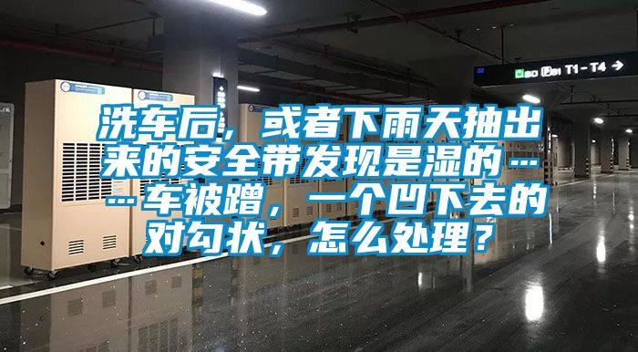 洗车后，或者下雨天抽出来的安全带发现是湿的……车被蹭，一个凹下去的对勾状，怎么处理？