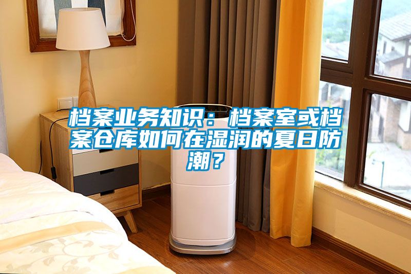 档案业务知识：档案室或档案仓库如何在湿润的夏日防潮？