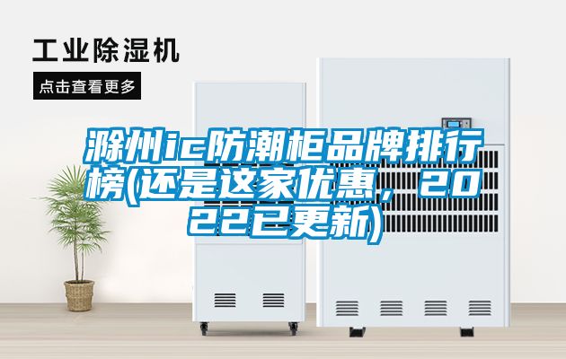 滁州ic防潮柜品牌排行榜(还是这家优惠，2022已更新)