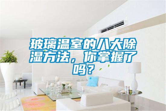 玻璃温室的八大除湿方法，你掌握了吗？