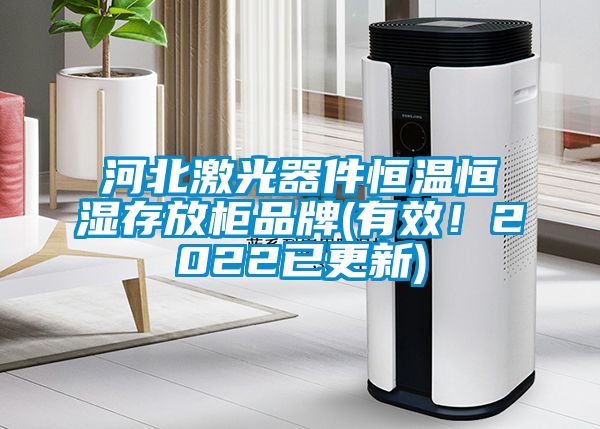 河北激光器件恒温恒湿存放柜品牌(有效！2022已更新)