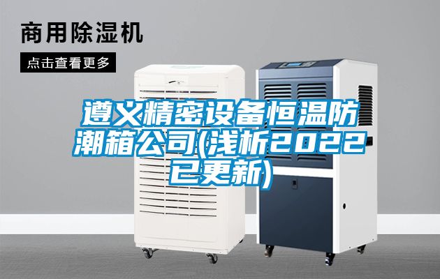 遵义精密设备恒温防潮箱公司(浅析2022已更新)