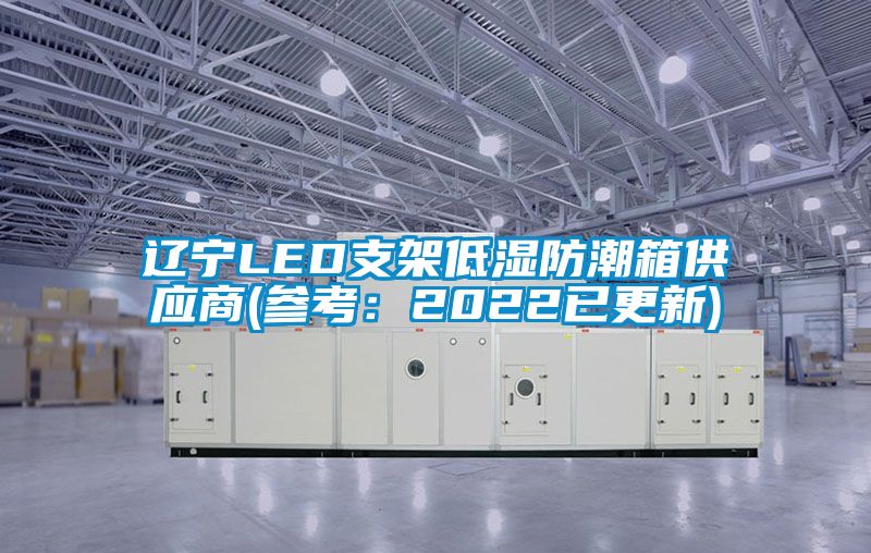 辽宁LED支架低湿防潮箱供应商(参考：2022已更新)