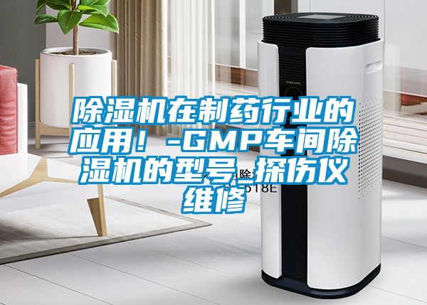 除湿机在制药行业的应用！-GMP车间除湿机的型号_探伤仪维修